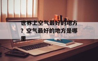 世界上空气最好的地方？空气最好的地方是哪里