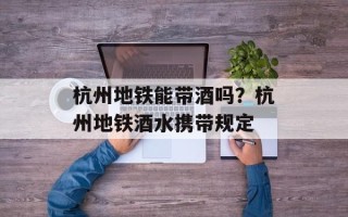 杭州地铁能带酒吗？杭州地铁酒水携带规定