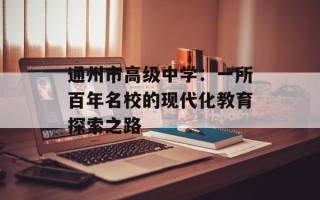 通州市高级中学：一所百年名校的现代化教育探索之路
