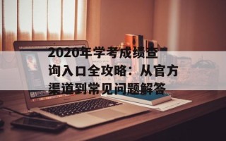 2020年学考成绩查询入口全攻略：从官方渠道到常见问题解答
