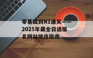 零基础到N1通关——2025年最全日语报名网站挑选指南
