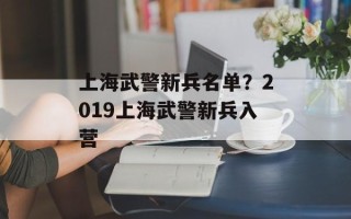 上海武警新兵名单？2019上海武警新兵入营