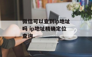 微信可以查到ip地址吗 ip地址精确定位查询