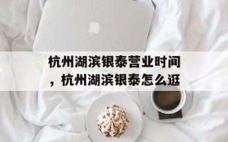 杭州湖滨银泰营业时间，杭州湖滨银泰怎么逛