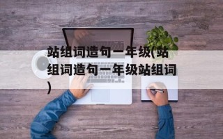 站组词造句一年级(站组词造句一年级站组词)