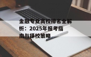 金融专业高校排名全解析：2025年报考指南与择校策略