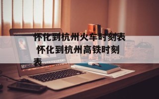 怀化到杭州火车时刻表 怀化到杭州高铁时刻表
