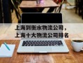 上海到衡水物流公司，上海十大物流公司排名