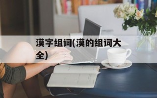 漠字组词(漠的组词大全)