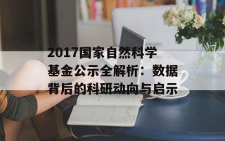 2017国家自然科学基金公示全解析：数据背后的科研动向与启示
