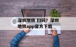 深圳地铁 扫码？深圳地铁app官方下载