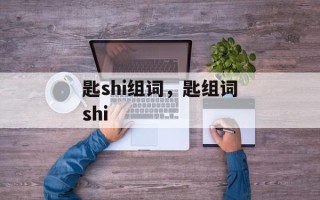匙shi组词，匙组词shi