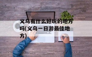 义乌有什么好玩的地方吗(义乌一日游最佳地方)