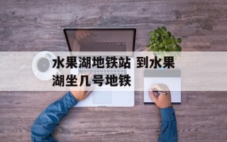水果湖地铁站 到水果湖坐几号地铁