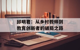 邱明君：从乡村教师到教育创新者的破局之路