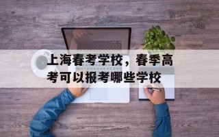 上海春考学校，春季高考可以报考哪些学校