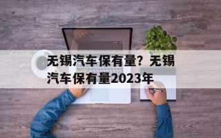 无锡汽车保有量？无锡汽车保有量2023年