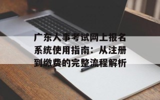广东人事考试网上报名系统使用指南：从注册到缴费的完整流程解析