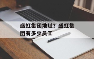 盛虹集团地址？盛虹集团有多少员工