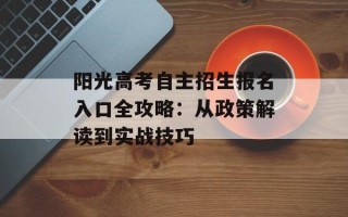 阳光高考自主招生报名入口全攻略：从政策解读到实战技巧