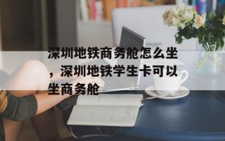 深圳地铁商务舱怎么坐，深圳地铁学生卡可以坐商务舱