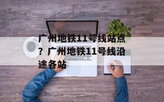 广州地铁11号线站点？广州地铁11号线沿途各站