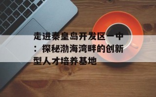 走进秦皇岛开发区一中：探秘渤海湾畔的创新型人才培养基地
