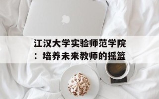 江汉大学实验师范学院：培养未来教师的摇篮