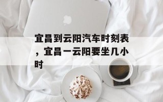 宜昌到云阳汽车时刻表，宜昌一云阳要坐几小时