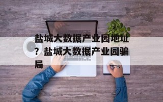 盐城大数据产业园地址？盐城大数据产业园骗局
