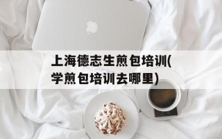 上海德志生煎包培训(学煎包培训去哪里)