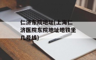 仁济东院地址(上海仁济医院东院地址地铁坐几号线)