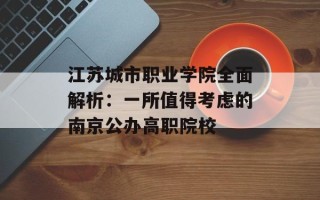 江苏城市职业学院全面解析：一所值得考虑的南京公办高职院校