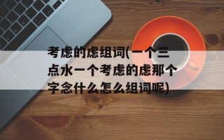 考虑的虑组词(一个三点水一个考虑的虑那个字念什么怎么组词呢)