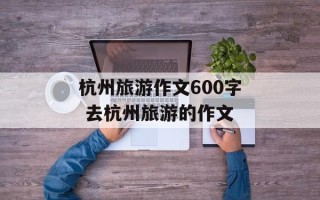 杭州旅游作文600字 去杭州旅游的作文
