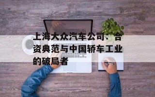 上海大众汽车公司：合资典范与中国轿车工业的破局者