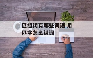 匹组词有哪些词语 用匹字怎么组词