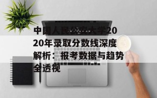 中国人民公安大学2020年录取分数线深度解析：报考数据与趋势全透视