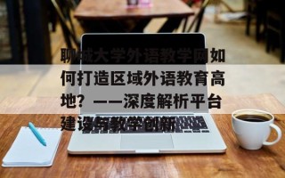 聊城大学外语教学网如何打造区域外语教育高地？——深度解析平台建设与教学创新