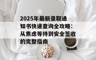 2025年最新录取通知书快递查询全攻略：从焦虑等待到安全签收的完整指南