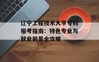 辽宁工程技术大学专科报考指南：特色专业与就业前景全攻略