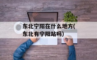 东北宁阳在什么地方(东北有宁阳站吗)