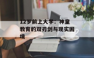 12岁前上大学：神童教育的双刃剑与现实困境