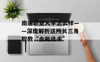 南通职业大学怎么样——深度解析这所长三角职教“全能选手”