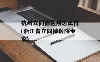 杭州立同德医院怎么样(浙江省立同德医院专家)