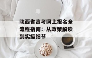 陕西省高考网上报名全流程指南：从政策解读到实操细节