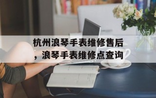 杭州浪琴手表维修售后，浪琴手表维修点查询
