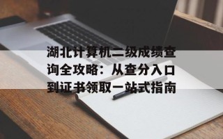 湖北计算机二级成绩查询全攻略：从查分入口到证书领取一站式指南