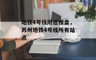 地铁4号线附近楼盘，苏州地铁4号线所有站点
