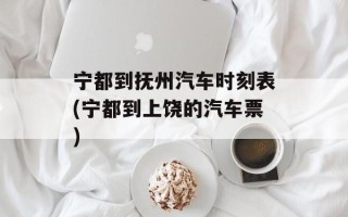 宁都到抚州汽车时刻表(宁都到上饶的汽车票)